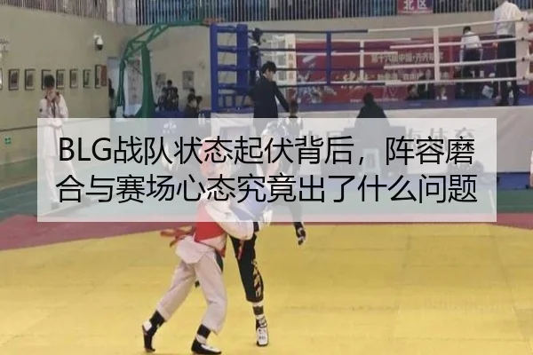 BLG战队状态起伏背后，阵容磨合与赛场心态究竟出了什么问题
